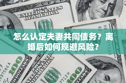 武汉怎么认定夫妻共同债务？离婚后如何规避风险？
