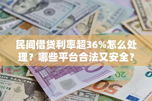 武汉民间借贷利率超36%怎么处理？哪些平台合法又安全？